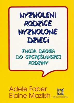 Wyzwoleni rodzice, wyzwolone dzieci. Poradnik Adele Faber | 2009